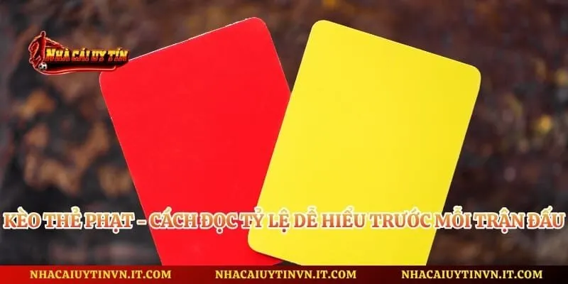 Kèo Thẻ Phạt - Cách Đọc Tỷ Lệ Dễ Hiểu Trước Mỗi Trận Đấu