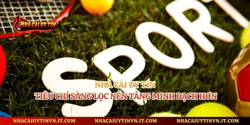 Nhà Cái Uy Tín - Tiêu Chí Sàng Lọc Nền Tảng Minh Bạch Hơn